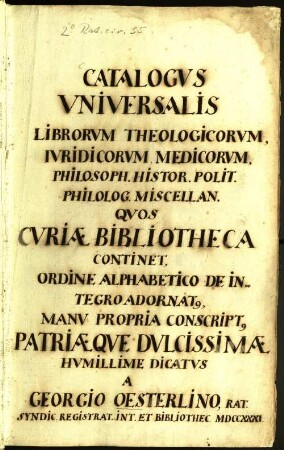 Catalogus Universalis Librorum Theologicorum, Iuridicorum, Medicorum, Philosoph. Histor. Polit. Philolog. Miscellan. Quos Curiae Bibliotheca Continet : Ordine Alphabetico De Integro Adornat[us]