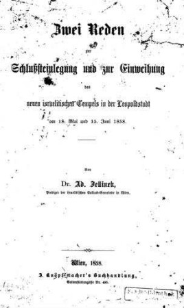 Zwei Reden zur Schlußsteinlegung und zur Einweihung des neuen israelitischen Tempels in der Leopoldstadt am 18. Mai und 15. Juni 1858 / von Ad. Jellinek