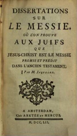 Dissertations sur le Messie, Où L'On Prouve Aux Juifs Que Jesus-Christ Est Le Messie : Promis Et Prédit Dans L'Ancien Testament