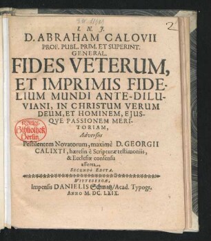D. Abraham Calovii Prof. Publ. ... Fides Veterum, Et Imprimis Fidelium Mundi Ante-Diluviani, In Christum Verum Deum, Et Hominem, Eiusque Passionem Meritoriam : Adversus Pestilentem Novatorum, maxime D. Georgii Calixti, haeresin e Scripturae testimoniis, & Ecclesiae consensu asserta