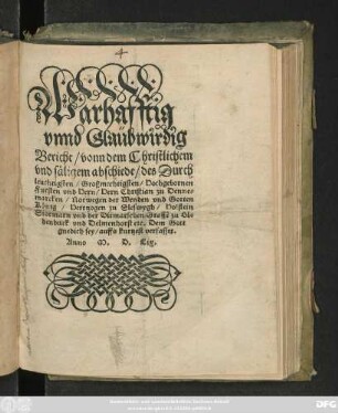 Warhafftig || vnnd Glaübwirdig || Bericht/ vonn dem Christlichem || vnd säligem abschiede/ des Durch|| leuchtigsten/ Großmechtigsten/ Hochgebornen || Fursten vnd Hern/ Hern Christian zu Denne=||marcken/ Norwegen der Wenden vnd Gotten || König/ Herttzogen zu Sleswygh/ Holstein || ... auffs kurtzest verfasset.||