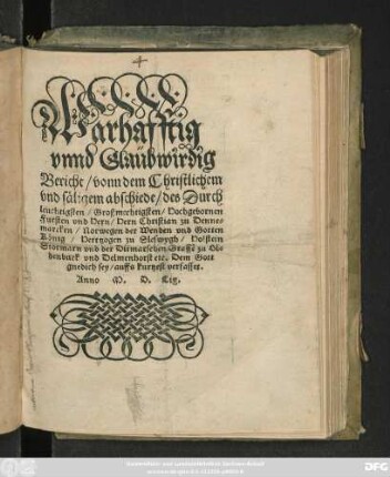 Warhafftig || vnnd Glaübwirdig || Bericht/ vonn dem Christlichem || vnd säligem abschiede/ des Durch|| leuchtigsten/ Großmechtigsten/ Hochgebornen || Fursten vnd Hern/ Hern Christian zu Denne=||marcken/ Norwegen der Wenden vnd Gotten || König/ Herttzogen zu Sleswygh/ Holstein || ... auffs kurtzest verfasset.||