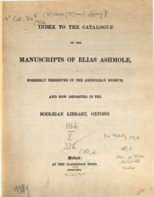 A descriptive, analytical, and critical catalogue of the manuscripts bequeathed into the University of Oxford by Elias Ashmole ... also of some additional manuscripts contributed by Kingsley, Lhuyd, Borlase, and others. [2], Index to the catalogue of the manuscripts of Elias Ashmole formerly preserved in the Ashmolean Museum, and now deposited in the Bodleian Library, Oxford