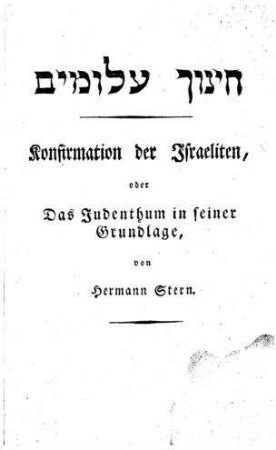 Die Konfirmation der Israeliten nebst Prüfung und Glaubensbekenntniß der Konfirmanden, oder: das Judenthum in seiner Grundlage : zunächst f. öffentl. u. Privaterzieher, Konfirmanden u. Familien, dann für jeden, der sich belehren ... will / von Hermann Stern