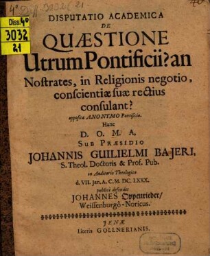 Disputatio academica de quaestione, utrum pontificii? an nostrates, in religionis negotio, conscientiae suae rectius consulant? : opposita anonymo pontificio