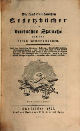 Die fünf französischen Gesetzbücher in deutscher Sprache nach den besten Uebersetzungen : Nebst den bezüglichen Gesetzen, Dekreten, Staatsrathsgutachten, Ministerialumschreiben, und allen seit 1814 in den Landen des linken Rheinufers und später in dem Rheinkreise ergangenen Gesetzen, Verordnungen und Instruktionen, wodurch die französische Gesetze aufgehoben, abgeändert und erläutert werden