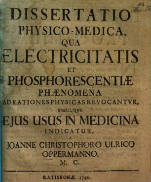 Dissertatio Physico-Medica, Qua Electricitatis Et Phosphorescentiae Phaenomena Ad Rationes Physicas Revocantvr, Simulque Ejus Usus In Medicina Indicatur