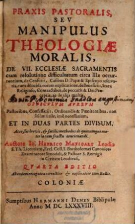 Praxis Pastoralis, Seu Manipulus Theologiae Moralis : De VII. Ecclesiae Sacramentis cum resolutione difficultatum circa illa occurrentium, de Censuris, Casibus D. Papae & Episcopo reservatis, cum dilucida eorum explicatione, de beneficiis, statu religioso, contractibus, de peccatis & dei praeceptis, ac de aliis multis; Opusculum Aureum Pastoribus, Confessariis, Ordinandis & Poenitentibus, non solum utilo, imo necessarium Et In Duas Partes Divisum ; accessit brevis et facilis methodus de quacumque materia cum fructu concionandi