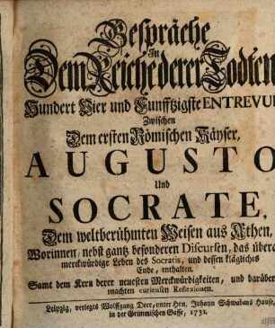 Gespräche In Dem Reiche derer Todten, Hundert Vier und Funfftzigste Entrevuë, Zwischen Dem ersten Römischen Käyser, Augusto, Und Socrate, Dem weltberühmten Weisen aus Athen : Worinnen, nebst gantz besonderen Discursen, das überaus merckwürdige Leben des Socratis, und dessen klägliches Ende, enthalten. Samt dem Kern derer neuesten Merckwürdigkeiten, und darüber gemachten curieusen Reflexionen
