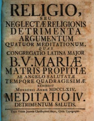 Religio, Seu Neglectæ Religionis Detrimenta Argumentum Quatuor Meditationum : Quas Congregatio Latina Major B.V. Mariæ Matris Propitiæ Ab Angelo Salutatæ Tempore Quadragesimæ Exhibuit Monachii Anno MDCCLXIV., Meditatio IV.. Detrimentum Salutis