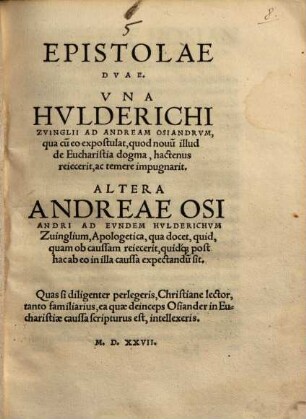 Epistolae duae : Una Hulderichi Zvinglii ad Andream Osiandrum, qua cum eo expostulat, quod novum illud de Eucharistia dogma, hactenus reiecerit, ac temere impugnarit ; Altera Andreae Osiandri ad eundem Huldrichum Zvinglium, apologetica, ...