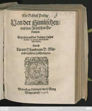 Ein Schloß Predig/|| Von der Himlischen/|| vnd den Jrrdischen Ve=||stungen.|| Gehalten auff der Vestung Hohen || Neiffen/ im löblichen Fürstenthumb || Würtenberg.|| Durch || Lucam Osiandrum D. Wür=||tenbergischen Hoffpredigern.||
