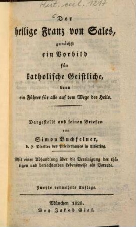 Der heilige Franz von Sales : zunächst ein Vorbild für katholische Geistliche, dann ein Führer für alle auf dem Wege des Heils ; dargestellt aus seinen Briefen ; mit einer Abdhandlung über d. Vereinigung d. thätigen u. betrachtenden Lebensweise als Vorrede