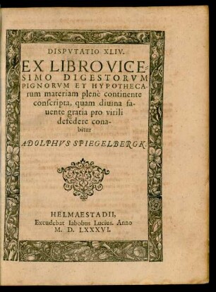 DISPVTATIO XLIV.|| EX LIBRO VICE=||SIMO DIGESTORVM || PIGNORVM ET HYPOTHECA-||rum materiam plenè continente || conscripta ... || defẽdere cona-||bitur || ADOLPHVS SPIEGELBERGK.||