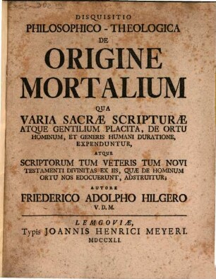 Disquisitio Philosophico-Theologica De Origine Mortalium : Qua Varia Sacrae Scripturae Atque Gentilium Placita, De Ortu Hominum, Et Generis Humani Duratione, Expenduntur, Atque Scriptorum Tum Veteris Tum Novi Testamenti Divinitas Ex Iis, Quae De Hominum Ortu Nos Edocuerunt, Adstruitur