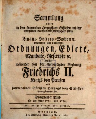 Sammlung aller in dem souverainen Herzogthum Schlesien und der demselben incorporirten Grafschaft Glatz in Finanz-, Polizey-Sachen etc. ergangenen und publicirten Ordnungen, Edicte, Mandate, Rescripte etc. 13. 1771/72 (1784)