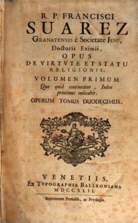 R. P. Francisci Suarez E Societate Jesu, Opera Omnia hactenus edita, 12. R. P. Francisci Suarez Granatensis è Societate Jesu, ... Opus De Virtvte Et Statu Religionis. Volumen Primum : Quo quid contineatur, Index proximus indicabit