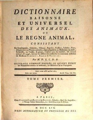 Dictionnaire Raisonné Et Universel Des Animaux, Ou Le Regne Animal : Consistant En Quadrupedes, Cétacées, Oiseaux, Reptiles, Poissons, Infectes, Vers, Zoophytes, ou Plantes animales; leurs propriétés en Médecine, la classe, la famille, ou l'ordre, le genre, l'espece avec ses variétés, où chaque animal est rangé, suivant les différentes méthodes ou nouveaux systêmes de Messieurs Linnæus, Klein & Brisson ... Ouvrage Composé D'Après Ce Qu'Ont Écrit les Naturalistes anciens & modernes, les Historiens & les Voyageurs, 1
