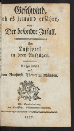 Geschwind, eh es jemand erfährt, oder: Der besondre Zufall : Ein Lustspiel in drey Aufzügen. Aufgeführt auf dem Churfürstl. Theater zu München