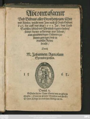Abcontrafactur || Vnd Bildnis aller Groshertzogen/ Chur vnd Fürsten/ welche vom Jare nach CHristi Geburt || 842. bis auff das jtzige 1563. Jar/ das Land || Sachssen/ löblich vnd Christlich regieret haben/|| sampt kurtzer erklerunge jres Lebens/|| aus glaubwirdigen Historien zu=||samen getragen/ vnd in || deudsche Reime || bracht/|| Durch || M. Johannem Agricolam || Sprembergensem.|| ... ||