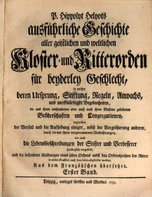 P. Hippolyt Helyots ausführliche Geschichte aller geistlichen und weltlichen Kloster- und Ritterorden für beyderley Geschlecht : in welcher deren Ursprung, Stiftung, Regeln, Anwachs und merkwürdigste Begebenheiten ... hinlänglich vorgestellt ... werden; aus dem Französischen übersetzt, 1