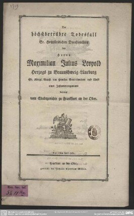Der höchstbetrübte Todesfall Sr. Hochfürstlichen Durchlauchten des Herrn Maximilian Julius Leopold Herzogs zu Braunschweig-Lüneburg Sr. Königl. Majest. von Preußen Generalmajors und Chefs eines Infanterieregiments beweint vom Stadtgerichte zu Frankfurt an der Oder : Den 27sten April 1785