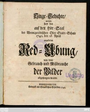 Singe-Gedichte, welches, bey der auf den Hör-Saal der Wernigerödischen Ober Stadt-Schule 1742. den 1 April angestelten Red-Ubung, von dem Gebrauch und Mißbrauche der Bilder abgesungen wurde