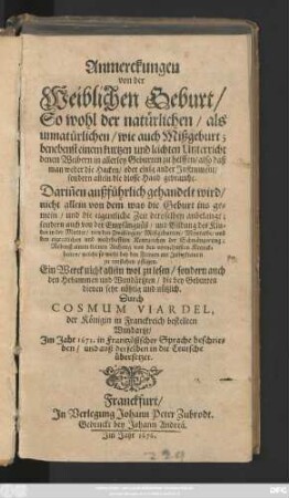 Anmerckungen von der Weiblichen Geburt/ So wohl der natürlichen/ als unnatürlichen/ wie auch Mißgeburt : benebenst einem kurtzen und leichten Unterricht denen Weibern in allerley Geburten zu helffen/ ... Nebenst einem kleinen Anhang von den vornehmsten Kranckheiten/ welche so wohl bey den Frauen als Jungfrauen zu entstehen pflegen. Ein Werck ... den Hebammen und Wundärtzten/ die bey Geburten dienen sehr nöhtig und nützlich