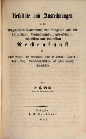 Resultate und Ausrechnungen zu der Allgemeinen Sammlung von Aufgaben aus der bürgerlichen, kaufmännischen, gewerblichen, technischen und politischen Rechenkunst : für höhere Bürger- und Realschulen, sowie für Gewerb-, Handels-, Forst-, Berg-, Landwirthschaftsschulen und andere technische Lehranstalten