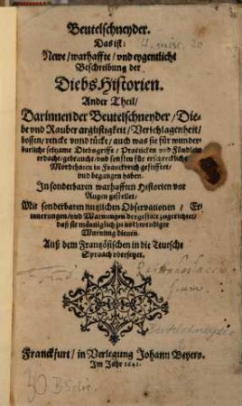 Beutelschneider, Oder Newe, warhaffte, vnd eygentliche Beschreibung Der DiebsHistorien : Darinnen Der Beutelschneider, Diebe, vnd Rauber Arglistigkeit, Verschlagenheit, Bossen, Rencke, vnd Tücke, auch was sie für wunderbarliche seltzame Diebsgriffe, Practicken, vnd Fündlein erdacht ... haben. Jn sonderlichen warhafften Historien vor Augen gestellet ... Auß dem Frantzösischen in die Hochteutsche Sprach vbersetzt, 2