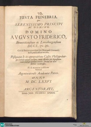 Justa Funebria, quae Serenissimo Principi Ac Domino, Domino Augusto Friderico, Brunsvicensium ac Lunaeburgensium Duci, etc. etc. ... Postquam Is in oppugnatione Castri Philippoburgici lethali vulnere accepto, anno Aetatis, per dignißimas tanto fastigio virtutes exactae, Decimo et nono fortiter occubuisset, Pii & memores persolvere studuerunt Argentoratensis Academiae Patres