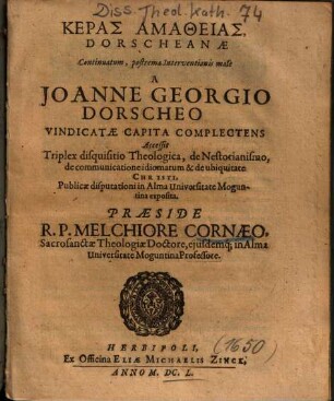 Keras Amatheias, Dorscheanae : Continuatum, postrema Interventionis malè A Joanne Georgio Dorscheo Vindicatae Capita Complectens ; Accessit Triplex disquisitio Theologica, de Nestorianismo, de communicatione idiomatum & de ubiquitate Christi, Publicae disputationi in Alma Universitate Moguntinae exposita