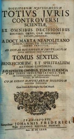 Digesta novissima totius iuris controversi scientiae : ex omnibus decisionibus universi orbis, quae tempore authoris impressae fuere ad instar Digestorum imperialium nova methodo compilata sex tomis distincta ..., 6. Beneficiorum, et spiritualium materias