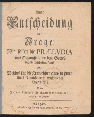 Kurtze Entscheidung der Frage: Wie sollen die Præludia eines Organisten bey dem Gottesdienste beschaffen seyn? Oder: Welches sind die Kennzeichen eines in seinen Amts-Verrichtungen verständigen Organisten?