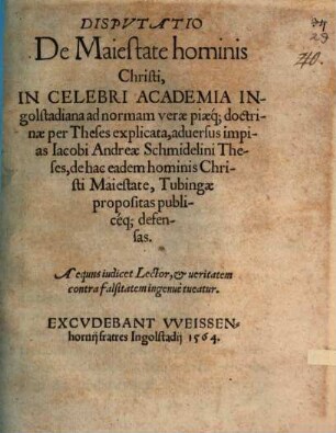 Dispvtatio De Maiestate hominis Christi : In Celebri Academia Ingolstadiana ad normam verae piaeq[ue] doctrinae per Theses explicata, aduersus impias Iacobi Andreae Schmidelini Theses, de hac eadem hominis Christi Maiestate, Tubingae propositas publicéq[ue] defensas