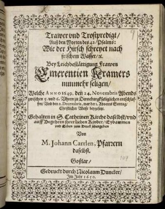 Trawer und Trostpredigt/ Auß den Worten des 42. Psalms: Wie der Hirsch schreyet nach frischem Wasser/ [et]c. : Bey Leichbestättigung Frawen Emerentien Kramers nunmehr seligen/ Welche Anno 1649. den 24. Novembris ... zu Derneburgk seliglich entschlaffen Und den 2. Decembris ... beygesetzt