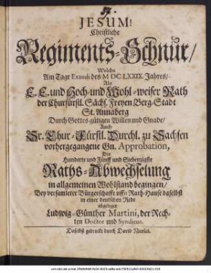 Christliche Regiments-Schnur/ Welche Am Tage Exaudi des MDCLXXIX. Jahres/ Als E. E. und Hoch- und Wohl-weiser Rath der Churfürstl. Sächs. Freyen Berg-Stadt St. Annaberg ... Die Hunderte und Fünff und Siebenzigste Raths-Abwechselung in allgemeinen Wohlstand begingen/ Bey versamleter Bürgerschafft uffn Rath-Hause daselbst in einer deutschen Rede abgeleget Ludwig-Günther Martini, der Rechten Doctor und Syndicus