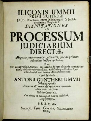 Iliconis Ummii Frisii Butiadae I.U.D. Consiliarii intimi Oldenburgici ... Disputationes Ad Processum Iudiciarium Directae : Magnam partem omnia continentes, quae ad primam instantiam spectare videntur ; Annexus est rerum & verborum memorabilium Index uberrimus