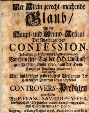 Der Allein gerecht-machende Glaub, Als der Haupt- und Grund-Articul Der Augspurgischen Confession : In dreyen ... Anno 1730., auf der Dom-Cantzel zu Augspurg gehaltenen, ... Controvers-Predigen untersuchet