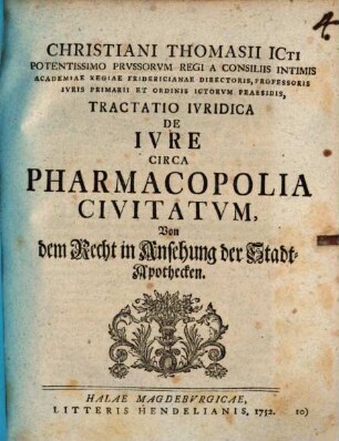 Christiani Thomasii ... Tractatio iuridica de iure circa pharmacopolia civitatum : Von dem Recht in Ansehung der Stadt-Apothecken