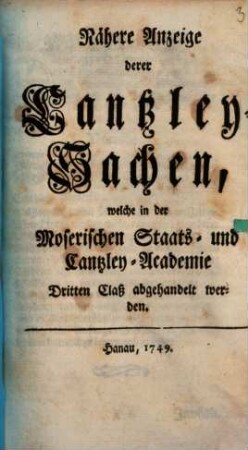 Nähere Anzeige derer Cantzley-Sachen, welche in der Moserischen Staats- und Cantzley-Academie Dritten Claß abgehandelt werden
