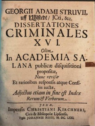 Georgii Adami Struvii, uff Uhlstedt, ICti, &c. Dissertationes Criminales XVI. : Olim In Academia Salana publicae disquisitioni propositae, Nunc revisae Et rarioribus responsis atque Consiliis auctae, Adiectus etiam in fine est Index Rerum & Verborum