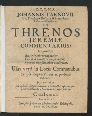 Johannis Tarnovii, S.S. Theologiae Doctoris & in Academia Rostochiensi Professoris, In Threnos Jeremiae Commentarius : In quo textus Ex fonte hebraeo explicatur, locis S.S. parallelis confirmatur, a pravis expositionibus vindicatur ... ; Cum Indice