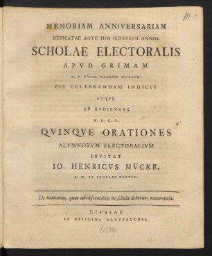 Memoriam Anniversariam Dedicatae Ante Hos CCXXXXVII Annos Scholae Electoralis Apud Grimam A. D. XVIII. Kalend. Octobr. Pie Celebrandam Indicit Atque Ad Audiendas H. L. Q. C. Quinque Orationes Alumnorum Electoralium Invitat Io. Henricus Mücke A. M. Et Scholae Rector : De maxima, quae adolescentibus in schola debetur, reverentia