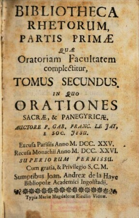 Bibliotheca Rhetorum : Praecepta & Exempla Complectens, Quae Tam ad Oratoriam facultatem, Quam Ad Poëticam pertinent, Discipulis pariter, ac Magistris Perutilis, 2 = Pars 1,2. In Quo Orationes Sacrae & Panegyricae