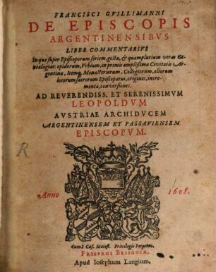Francisci Gvillimanni De Episcopis Argentinensibvs Liber Commentarivs : In quo super Episcoporum seriem, gesta, & quamplurium veras Genealogias: opidorum, Vrbium, in primis amplißimæ Civitatis Argentinæ, Itemq[ue] Monasteriorum, Collegiorum, aliorum locorum sacrorum Episcopatus, origines, incrementa, conversiones