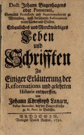 Doct. Johann Bugenhagens oder Pomerani, ehemahls Professoris und Superintendentens zu Wittenberg, auch berühmten Reformatoris vieler Länder und Städte Erbauliches und Merckwürdiges Leben und Schrifften : zu Einiger Erläuterung der Reformations- und gelehrten Historie entworfen