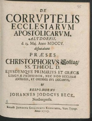 De Corruptelis Ecclesiarum Apostolicarum, Altdorfii, d. 13. Mai. Anno MDCCV. disputabunt Præses Christophorus Son[n]tag, SS. Theol. D. Eiusdemque Primarius Et Græcæ Linguæ Professor, Nec Non Ecclesiæ Antistes, Et Ordinis Sui Decanus, & Respondens Johannes Jodocus Beck. Noribergensis.
