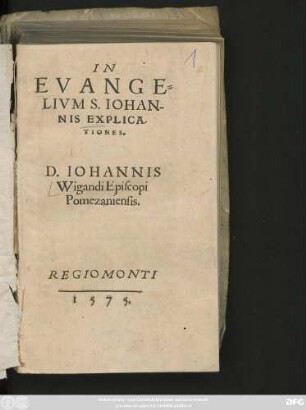 IN || EVANGE=||LIVM S. IOHAN-||NIS EXPLICA-||TIONES.|| D. IOHANNIS || Wigandi Episcopi || Pomezaniensis.||