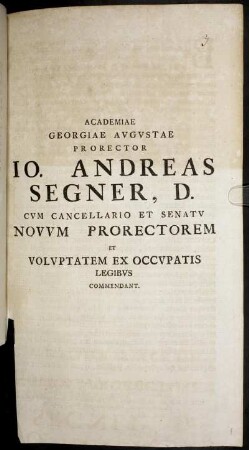 Academiae Georgiae Avgvstae Prorector Jo. Andreas Segner, D. Cvm Cancellario Et Senatv Novvm Prorectorem Et Volvptatem Ex Occvpatis Legibvs Commendant.